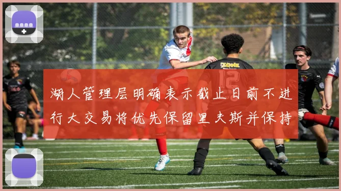 湖人管理层明确表示截止日前不进行大交易将优先保留里夫斯并保持灵活性