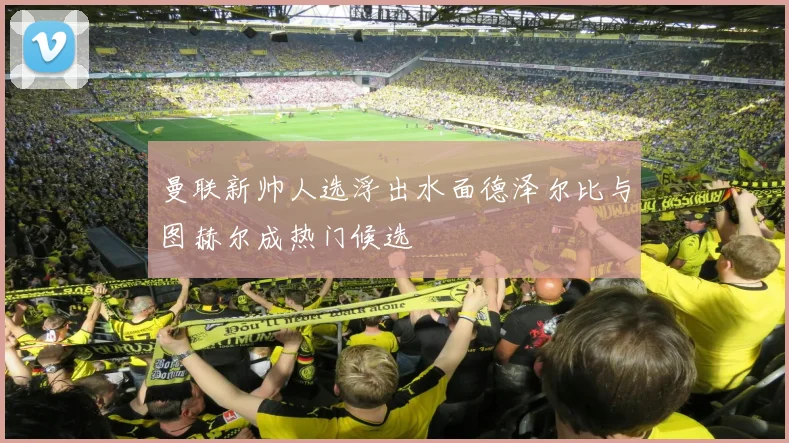 曼联新帅人选浮出水面德泽尔比与图赫尔成热门候选