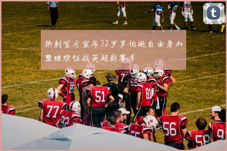 热刺官方宣布32岁罗伯逊自由身加盟继续征战英超新赛季