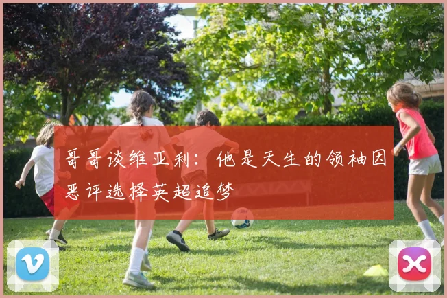 哥哥谈维亚利：他是天生的领袖因恶评选择英超追梦