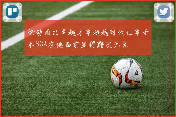 徐静雨的卓越才华超越时代让华子和SGA在他面前显得黯淡无光