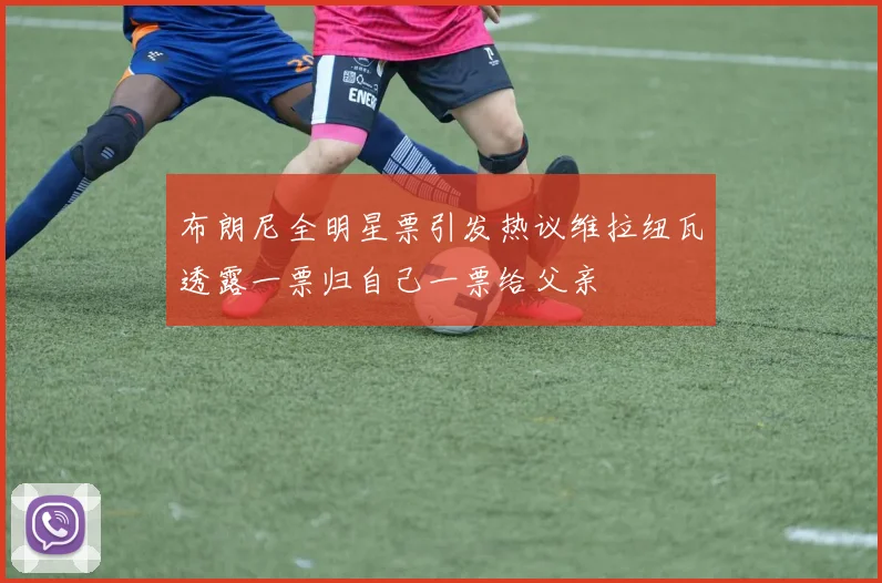 布朗尼全明星票引发热议维拉纽瓦透露一票归自己一票给父亲