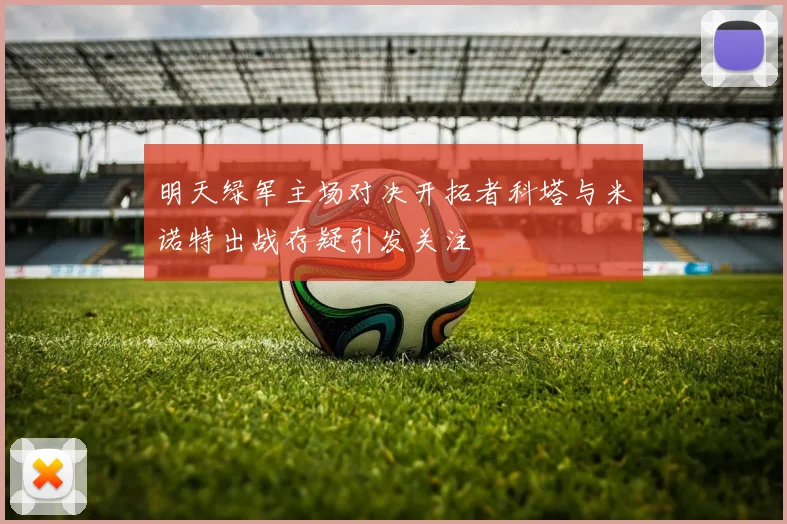 明天绿军主场对决开拓者科塔与米诺特出战存疑引发关注