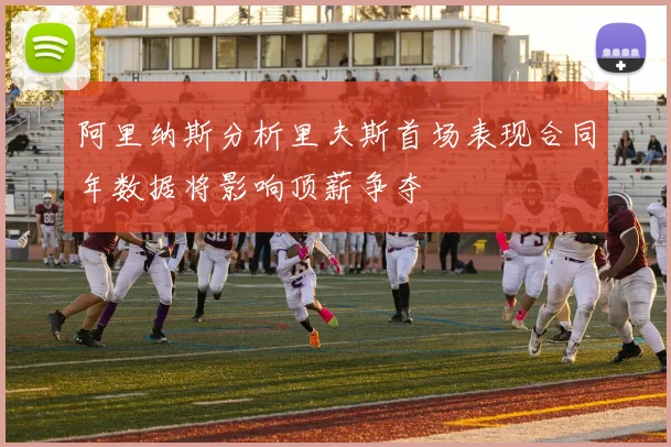 阿里纳斯分析里夫斯首场表现合同年数据将影响顶薪争夺