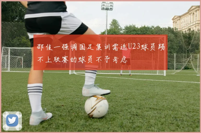 邵佳一强调国足集训需选U23球员踢不上联赛的球员不予考虑