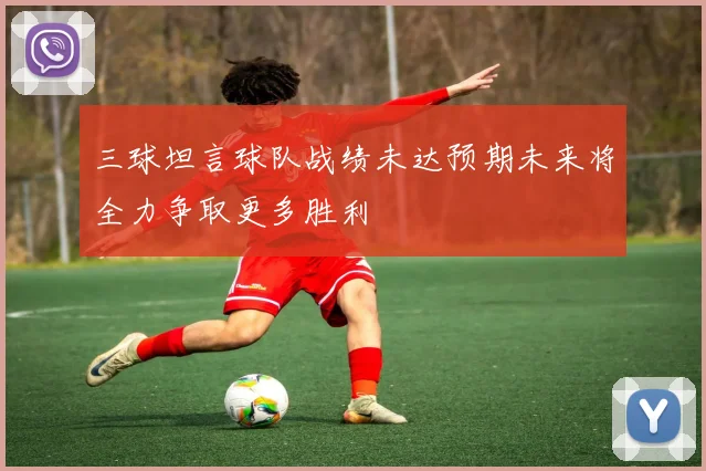 三球坦言球队战绩未达预期未来将全力争取更多胜利