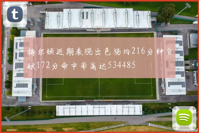 梅尔顿近期表现出色场均216分钟贡献172分命中率高达534485