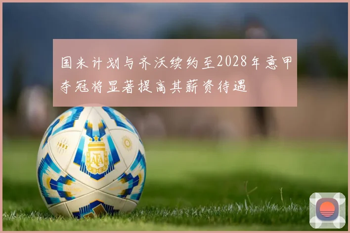 国米计划与齐沃续约至2028年意甲夺冠将显著提高其薪资待遇