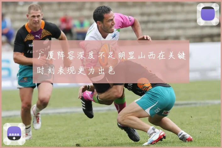 广厦阵容深度不足明显山西在关键时刻表现更为出色
