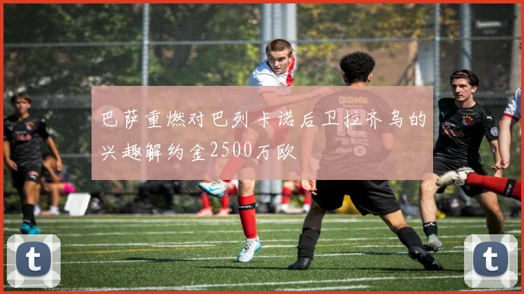 巴萨重燃对巴列卡诺后卫拉齐乌的兴趣解约金2500万欧