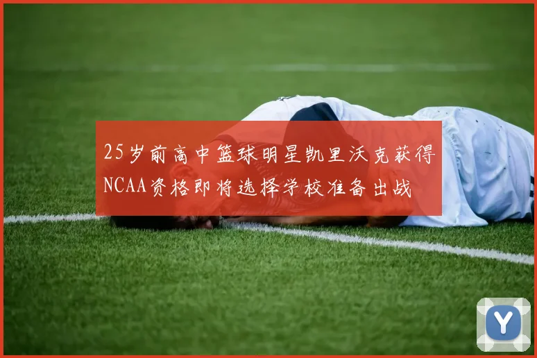 25岁前高中篮球明星凯里沃克获得NCAA资格即将选择学校准备出战