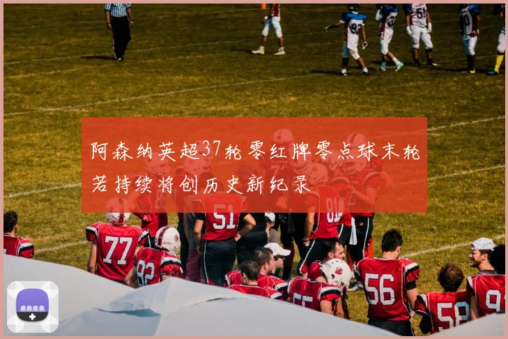 阿森纳英超37轮零红牌零点球末轮若持续将创历史新纪录