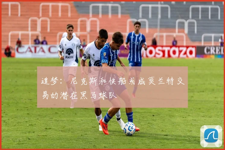 追梦：尼克斯和快船或成莫兰特交易的潜在黑马球队