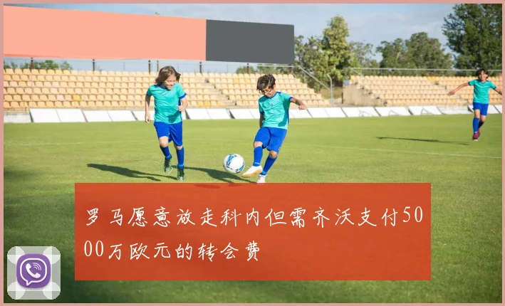 罗马愿意放走科内但需齐沃支付5000万欧元的转会费