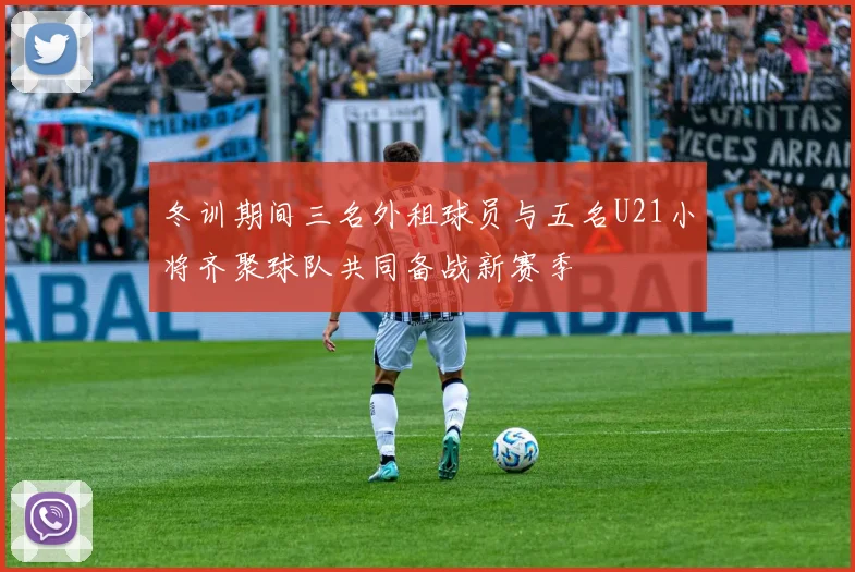 冬训期间三名外租球员与五名U21小将齐聚球队共同备战新赛季
