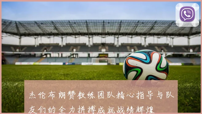 杰伦布朗赞教练团队精心指导与队友们的全力拼搏成就战绩辉煌