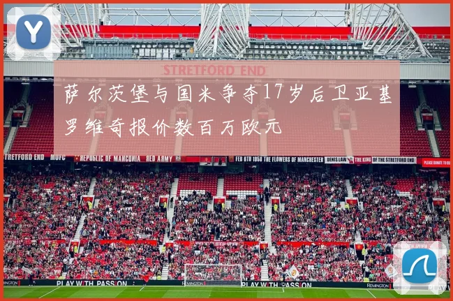 萨尔茨堡与国米争夺17岁后卫亚基罗维奇报价数百万欧元