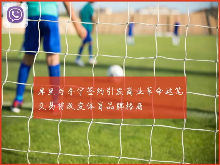 库里与李宁签约引发商业革命这笔交易将改变体育品牌格局