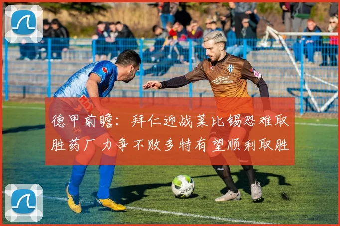 德甲前瞻：拜仁迎战莱比锡恐难取胜药厂力争不败多特有望顺利取胜
