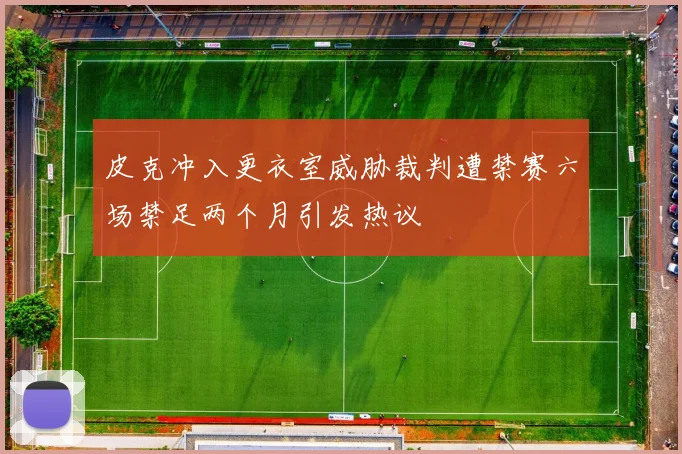 皮克冲入更衣室威胁裁判遭禁赛六场禁足两个月引发热议