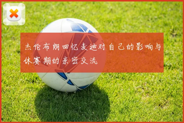杰伦布朗回忆麦迪对自己的影响与休赛期的亲密交流