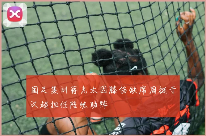 国足集训蒋光太因膝伤缺席周挺于汉超担任陪练助阵