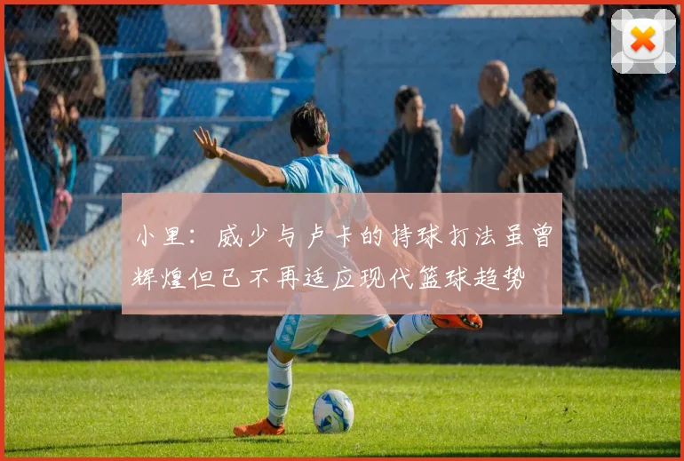 小里：威少与卢卡的持球打法虽曾辉煌但已不再适应现代篮球趋势