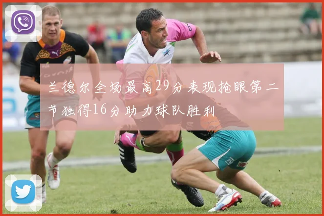 兰德尔全场最高29分表现抢眼第二节独得16分助力球队胜利