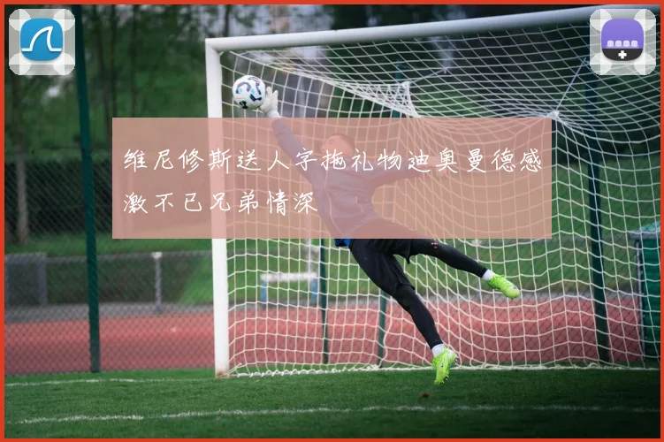 维尼修斯送人字拖礼物迪奥曼德感激不已兄弟情深