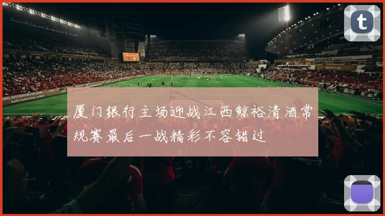 厦门银行主场迎战江西鲸裕清酒常规赛最后一战精彩不容错过